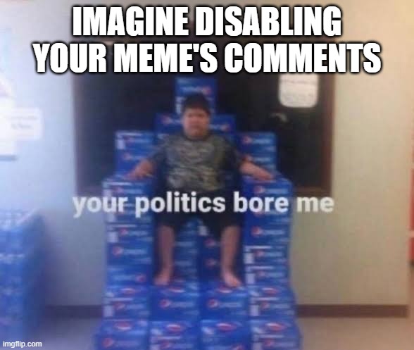 Your politics bore me | IMAGINE DISABLING YOUR MEME'S COMMENTS | made w/ Imgflip meme maker