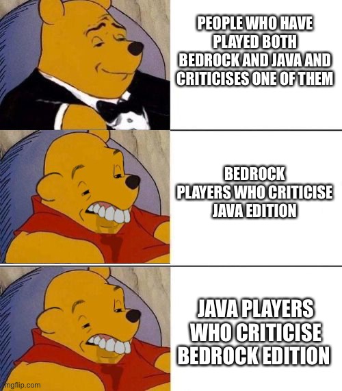 Tuxedo on Top Winnie The Pooh (3 panel) | PEOPLE WHO HAVE PLAYED BOTH BEDROCK AND JAVA AND CRITICISES ONE OF THEM; BEDROCK PLAYERS WHO CRITICISE JAVA EDITION; JAVA PLAYERS WHO CRITICISE BEDROCK EDITION | image tagged in tuxedo on top winnie the pooh 3 panel,memes,funny,minecraft | made w/ Imgflip meme maker