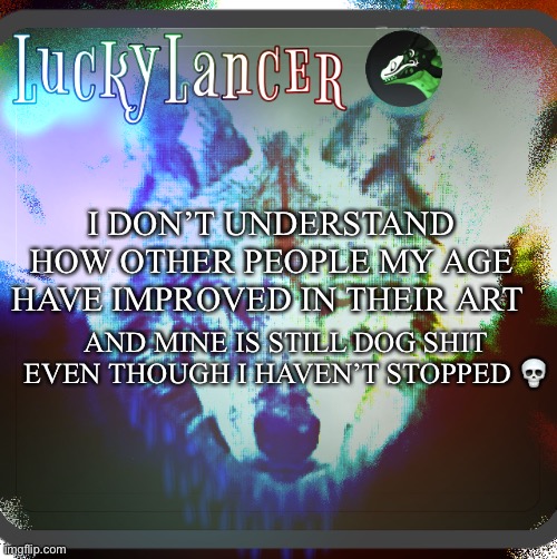 LuckyLancer announcement template | I DON’T UNDERSTAND HOW OTHER PEOPLE MY AGE HAVE IMPROVED IN THEIR ART; AND MINE IS STILL DOG SHIT EVEN THOUGH I HAVEN’T STOPPED 💀 | image tagged in luckylancer announcement template,shitpost | made w/ Imgflip meme maker