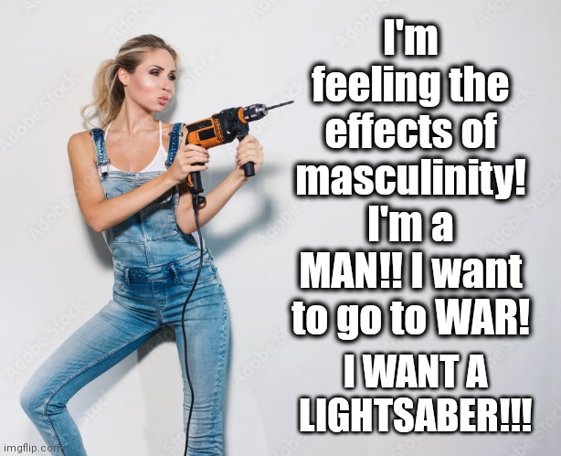 I'm feeling the effects of masculinity! I'm a MAN!! I want to go to WAR! I WANT A LIGHTSABER!!! | made w/ Imgflip meme maker