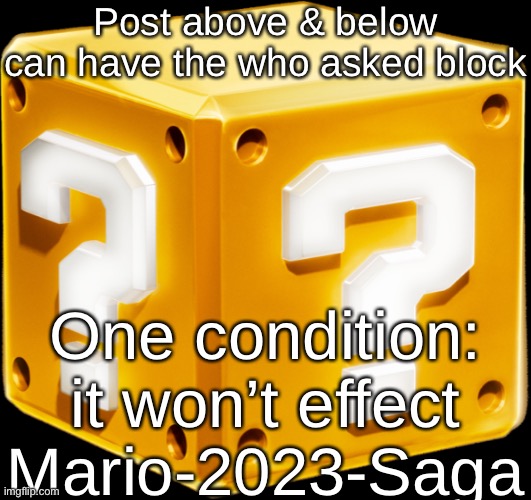 Mario ? Block | Post above & below can have the who asked block; One condition: it won’t effect Mario-2023-Saga | image tagged in mario block | made w/ Imgflip meme maker