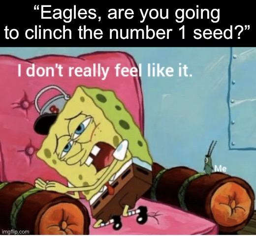 What are the Eagles doing? | “Eagles, are you going to clinch the number 1 seed?” | image tagged in nah i don t really feel like it | made w/ Imgflip meme maker