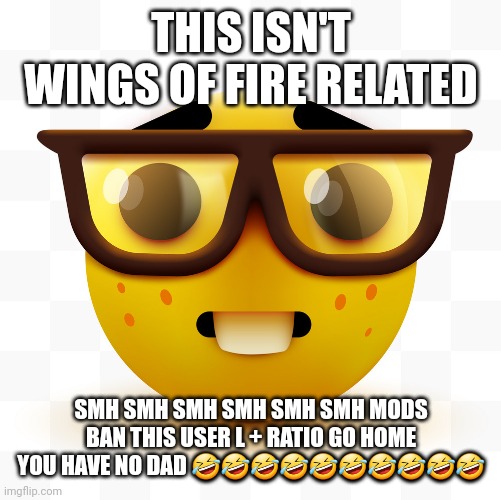 Nerd emoji | THIS ISN'T WINGS OF FIRE RELATED SMH SMH SMH SMH SMH SMH MODS BAN THIS USER L + RATIO GO HOME YOU HAVE NO DAD ?????????? | image tagged in nerd emoji | made w/ Imgflip meme maker