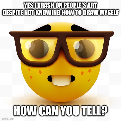 Nerd emoji | YES I TRASH ON PEOPLE’S ART DESPITE NOT KNOWING HOW TO DRAW MYSELF; HOW CAN YOU TELL? | image tagged in nerd emoji | made w/ Imgflip meme maker