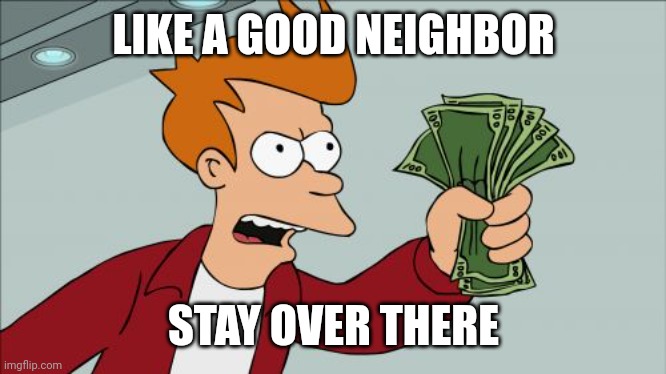 Some things can't be quantified | LIKE A GOOD NEIGHBOR; STAY OVER THERE | image tagged in memes,shut up and take my money fry,neighbor,community,teamwork,humanity | made w/ Imgflip meme maker
