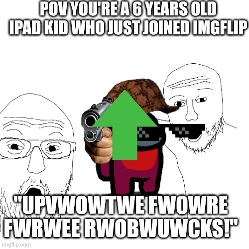 True | POV YOU'RE A 6 YEARS OLD IPAD KID WHO JUST JOINED IMGFLIP; "UPVWOWTWE FWOWRE FWRWEE RWOBWUWCKS!" | image tagged in kids these days,kids,ipad,funny | made w/ Imgflip meme maker