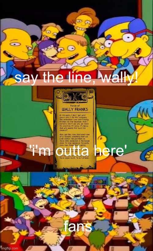 title | say the line, wally! 'i'm outta here'; fans | image tagged in say the line bart simpsons,batim,batdr,bendy and the ink machine | made w/ Imgflip meme maker