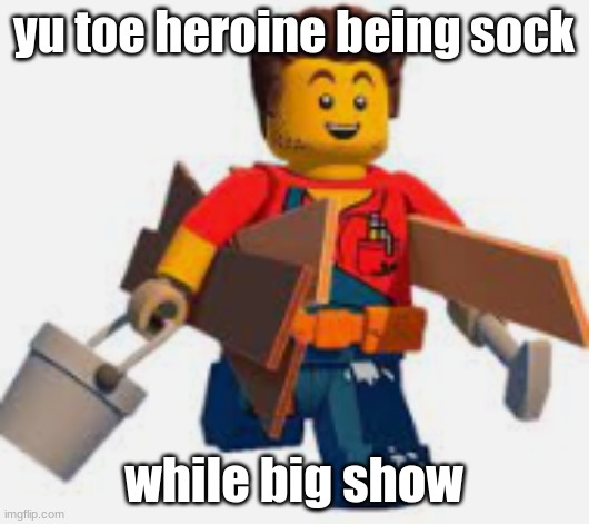 harl hubbs | yu toe heroine being sock; while big show | image tagged in harl hubbs | made w/ Imgflip meme maker