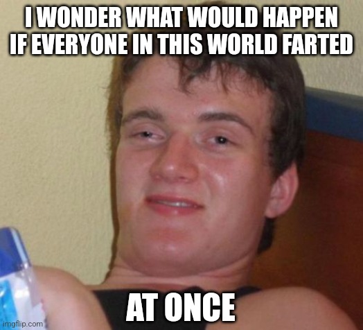 Farts | I WONDER WHAT WOULD HAPPEN IF EVERYONE IN THIS WORLD FARTED; AT ONCE | image tagged in memes,10 guy | made w/ Imgflip meme maker