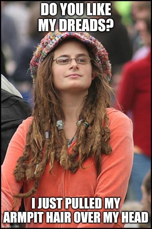 College Liberal | DO YOU LIKE MY DREADS? I JUST PULLED MY ARMPIT HAIR OVER MY HEAD | image tagged in memes,college liberal | made w/ Imgflip meme maker