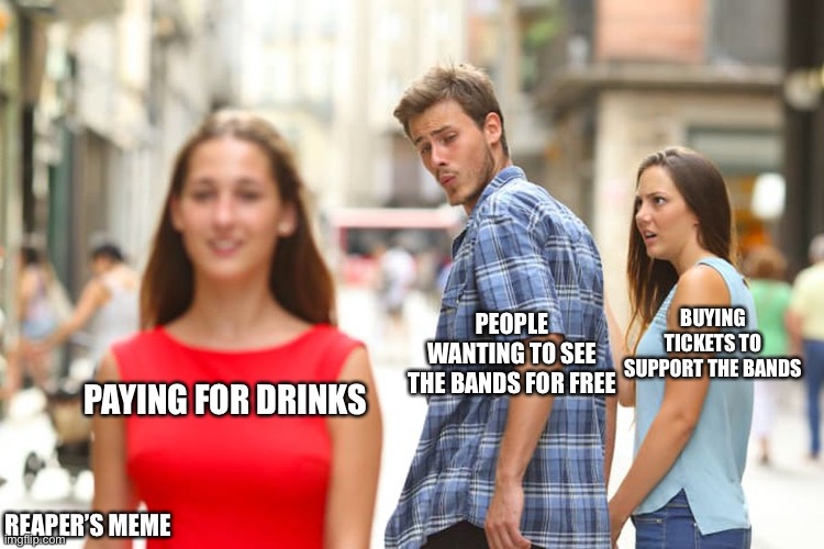 Bruh | BUYING TICKETS TO SUPPORT THE BANDS; PEOPLE WANTING TO SEE THE BANDS FOR FREE; PAYING FOR DRINKS; REAPER’S MEME | image tagged in memes,distracted boyfriend,music meme | made w/ Imgflip meme maker