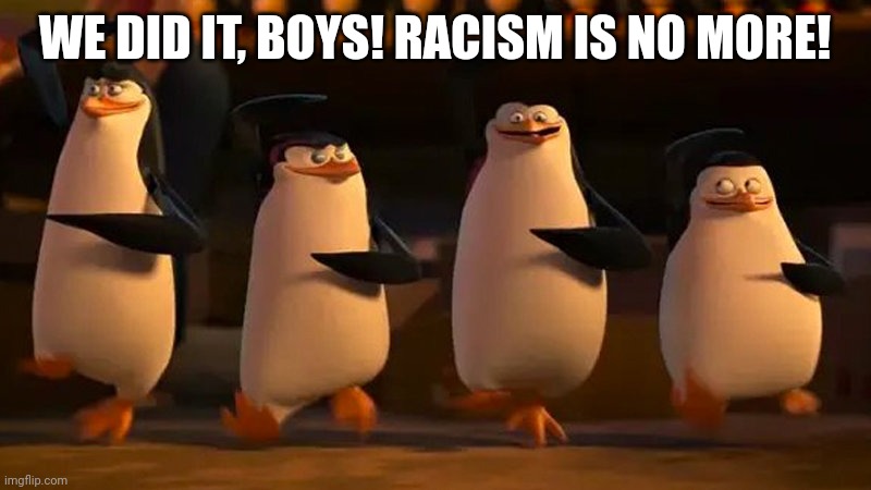penguins of madagascar | WE DID IT, BOYS! RACISM IS NO MORE! | image tagged in penguins of madagascar | made w/ Imgflip meme maker