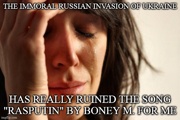 First World Problems | THE IMMORAL RUSSIAN INVASION OF UKRAINE; HAS REALLY RUINED THE SONG "RASPUTIN" BY BONEY M. FOR ME | image tagged in memes,first world problems,AdviceAnimals | made w/ Imgflip meme maker