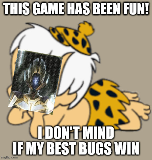 Bam Bam | THIS GAME HAS BEEN FUN! I DON'T MIND IF MY BEST BUGS WIN | image tagged in bam bam | made w/ Imgflip meme maker