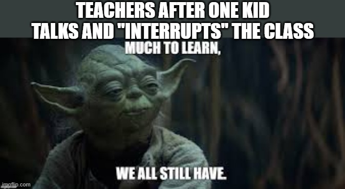 I hate this so much | TEACHERS AFTER ONE KID TALKS AND "INTERRUPTS" THE CLASS | image tagged in yoda,teacher,talk | made w/ Imgflip meme maker