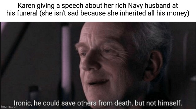 Ironic, he could save others from death, but not himself. | Karen giving a speech about her rich Navy husband at his funeral (she isn't sad because she inherited all his money) | image tagged in ironic he could save others from death but not himself | made w/ Imgflip meme maker