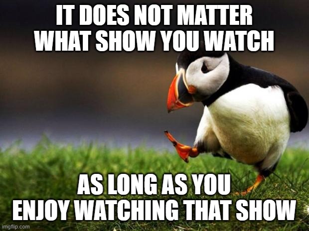 Any show can be a good show if you enjoy watching it | IT DOES NOT MATTER WHAT SHOW YOU WATCH; AS LONG AS YOU ENJOY WATCHING THAT SHOW | image tagged in memes,unpopular opinion puffin,tv show | made w/ Imgflip meme maker