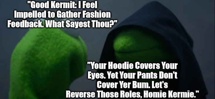 Higher Britches = Smoother Skedaddles, Gangster Go-Getters | "Good Kermit: I Feel Impelled to Gather Fashion Feedback. What Sayest Thou?"; "Your Hoodie Covers Your Eyes. Yet Your Pants Don't Cover Yer Bum. Let's Reverse Those Roles, Homie Kermie." | image tagged in memes,evil kermit,meta memes,memes about meme templates,fashion failure,fashion victory | made w/ Imgflip meme maker