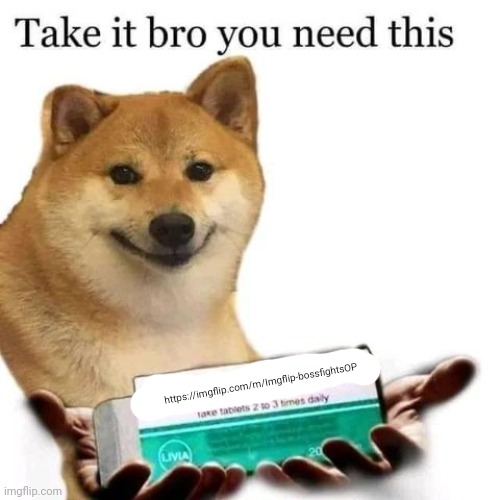 Take it bro you need this | https://imgflip.com/m/Imgflip-bossfightsOP | image tagged in take it bro you need this | made w/ Imgflip meme maker