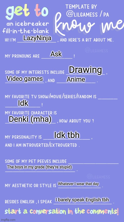 I'll do this 2 | LazyNinja; Ask; Drawing; Video games; Anime; Idk; Denki (mha); Idk tbh; The boys in my grade (they're stupid); Whatever I wear that day; I barely speak English tbh | image tagged in get to know fill in the blank | made w/ Imgflip meme maker