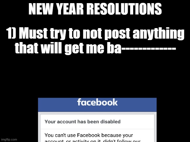 new year resolutions ... maybe | NEW YEAR RESOLUTIONS; 1) Must try to not post anything that will get me ba------------- | image tagged in facebook,ban | made w/ Imgflip meme maker