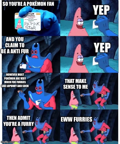 Anti fur Pokémon fans are weird, sometimes still cool, but still weird | YEP; SO YOU’RE A POKÉMON FAN; AND YOU CLAIM TO BE A ANTI FUR; YEP; HOWEVER MOST POKÉMON ARE VERY MUCH FOR FURRIES LIKE LOPUNNY AND SUCH; THAT MAKE SENSE TO ME; EWW FURRIES; THEN ADMIT YOU’RE A FURRY | image tagged in patrick not my wallet,furry,pokemon,funny,gamers | made w/ Imgflip meme maker