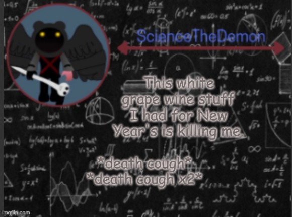 Science's template for scientists | This white grape wine stuff I had for New Year's is killing me. *death cough*
*death cough x2* | image tagged in science's template for scientists | made w/ Imgflip meme maker