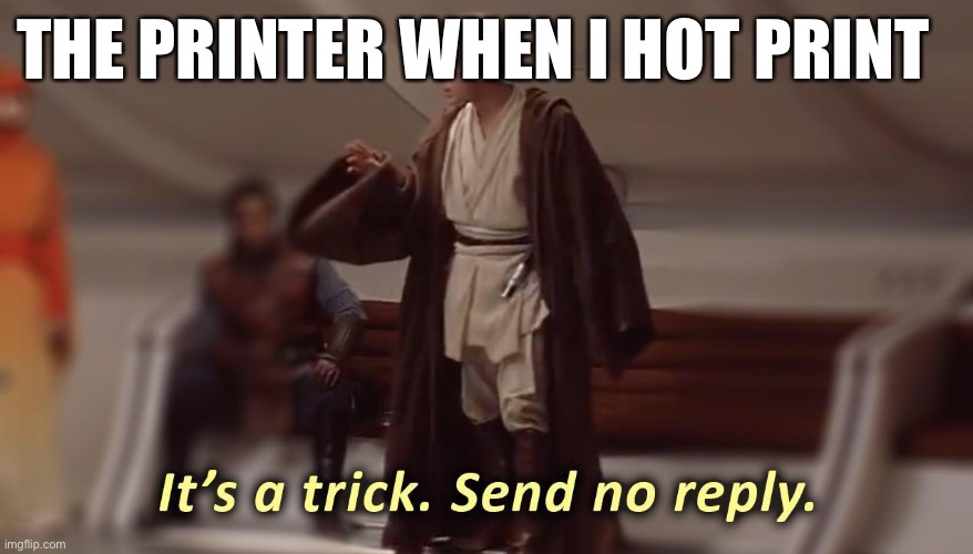 it's a trick, send no reply | THE PRINTER WHEN I HOT PRINT | image tagged in it's a trick send no reply | made w/ Imgflip meme maker