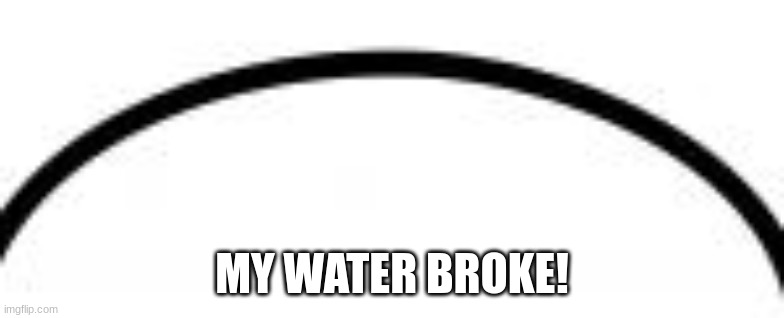 top of speech bubble | MY WATER BROKE! | image tagged in top of speech bubble | made w/ Imgflip meme maker