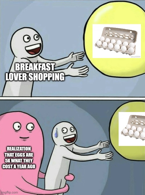 Running Away Balloon Meme | BREAKFAST LOVER SHOPPING; REALIZATION THAT EGGS ARE 5X WHAT THEY COST A YEAR AGO | image tagged in memes,running away balloon | made w/ Imgflip meme maker