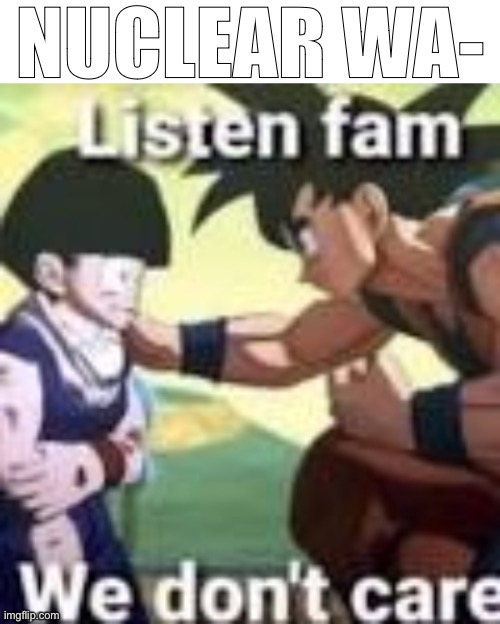 NUCLEAR WA- | image tagged in listen fam we dont care | made w/ Imgflip meme maker