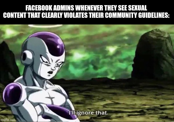 I'll Ignore That | FACEBOOK ADMINS WHENEVER THEY SEE SEXUAL CONTENT THAT CLEARLY VIOLATES THEIR COMMUNITY GUIDELINES: | image tagged in i'll ignore that,facebook,tos,admin | made w/ Imgflip meme maker