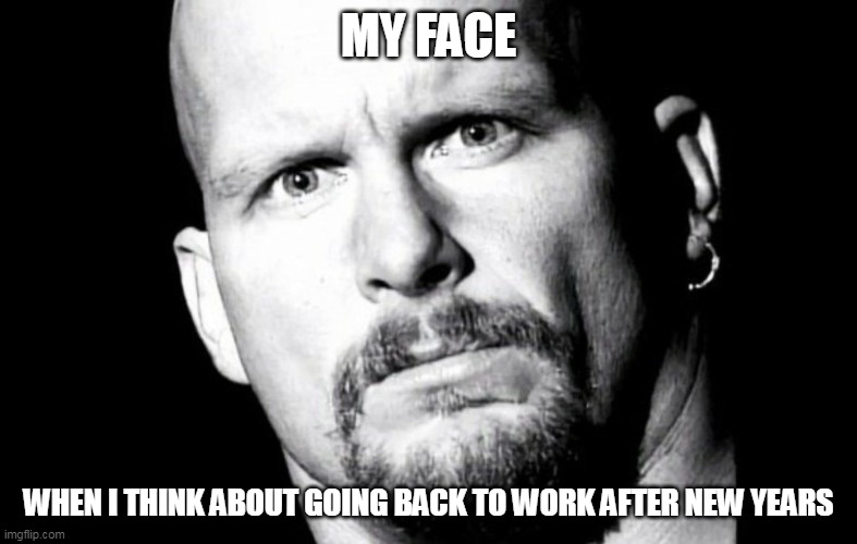 My Face when i think about going back to work after new years | MY FACE; WHEN I THINK ABOUT GOING BACK TO WORK AFTER NEW YEARS | image tagged in stone cold steve austin,funny,work,new years,holidays,vacation | made w/ Imgflip meme maker