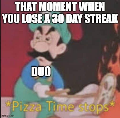 Pizza Time Stops | THAT MOMENT WHEN YOU LOSE A 30 DAY STREAK DUO | image tagged in pizza time stops | made w/ Imgflip meme maker