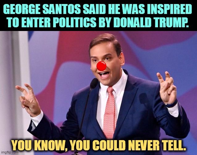 Just another Republican clown. | GEORGE SANTOS SAID HE WAS INSPIRED TO ENTER POLITICS BY DONALD TRUMP. YOU KNOW, YOU COULD NEVER TELL. | image tagged in george santos air quotes,donald trump,liars,pretty little liars | made w/ Imgflip meme maker