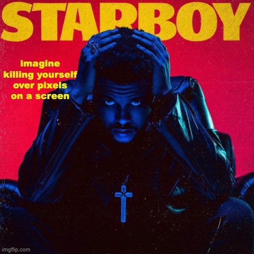 starboy. | imagine killing yourself over pixels on a screen | image tagged in starboy | made w/ Imgflip meme maker