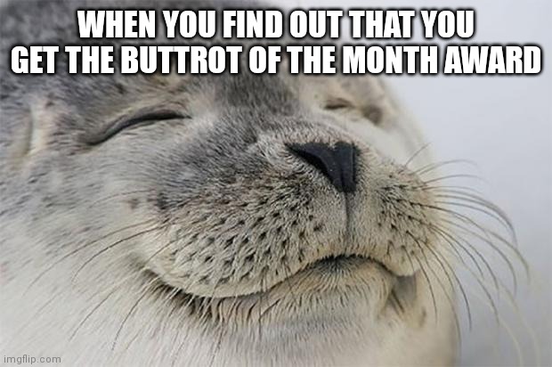 Satisfied Seal | WHEN YOU FIND OUT THAT YOU GET THE BUTTROT OF THE MONTH AWARD | image tagged in memes,satisfied seal | made w/ Imgflip meme maker