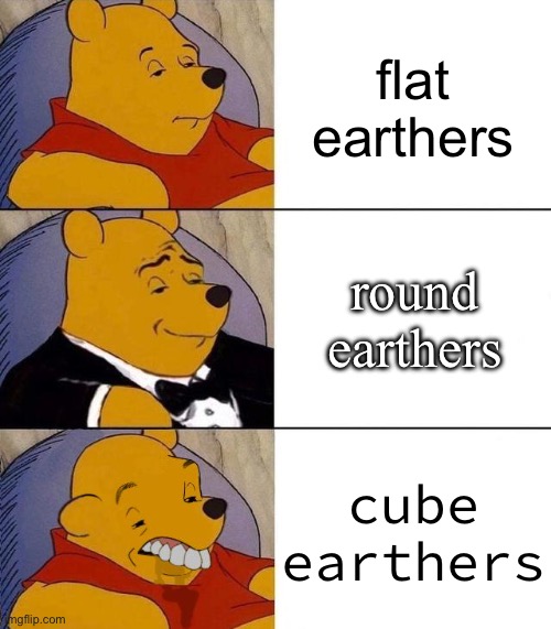earthers | flat earthers; round earthers; cube earthers | image tagged in best better blurst,flat earth,earth,whinnie the pooh,tuxedo winnie the pooh,memes | made w/ Imgflip meme maker
