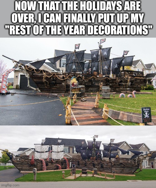 WORKS FOR EVERY HOLIDAY. WELL FOR ME ANYWAYS. | NOW THAT THE HOLIDAYS ARE OVER, I CAN FINALLY PUT UP MY
 "REST OF THE YEAR DECORATIONS" | image tagged in holidays,pirate,pirate ship,pirates | made w/ Imgflip meme maker