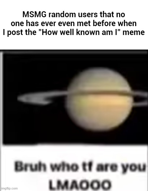 saturn asks who tf you are | MSMG random users that no one has ever even met before when I post the "How well known am I" meme | made w/ Imgflip meme maker