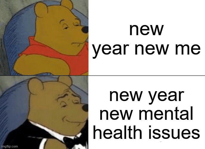 Tuxedo Winnie The Pooh Meme | new year new me; new year new mental health issues | image tagged in memes,tuxedo winnie the pooh | made w/ Imgflip meme maker