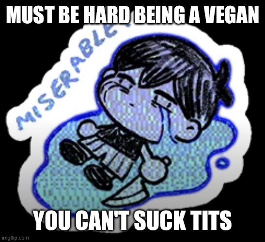 and for girls, you cant suck dic- | MUST BE HARD BEING A VEGAN; YOU CAN'T SUCK TITS | image tagged in miserable | made w/ Imgflip meme maker