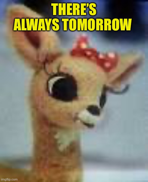 clarice rudolph | THERE’S ALWAYS TOMORROW | image tagged in clarice rudolph | made w/ Imgflip meme maker