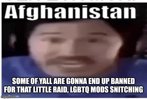 Calling it now reaperus and yveltal get deleted | SOME OF YALL ARE GONNA END UP BANNED FOR THAT LITTLE RAID, LGBTQ MODS SNITCHING | image tagged in markiplier afghanistan | made w/ Imgflip meme maker