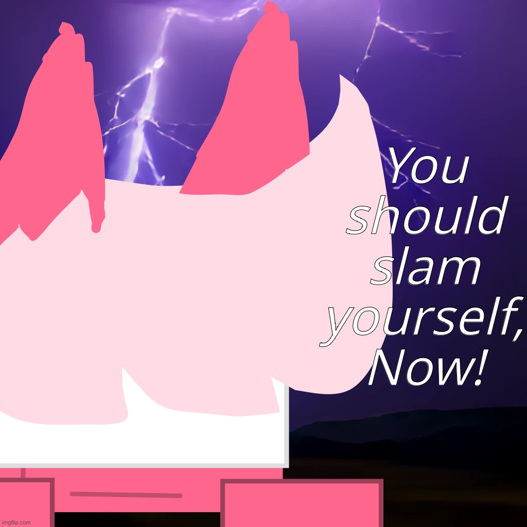 /j | You should slam yourself, Now! | made w/ Imgflip meme maker