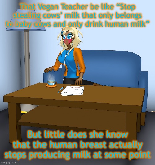 Musume chilling | That Vegan Teacher be like “Stop stealing cows’ milk that only belongs to baby cows and only drink human milk”; But little does she know that the human breast actually stops producing milk at some point | image tagged in musume chilling | made w/ Imgflip meme maker