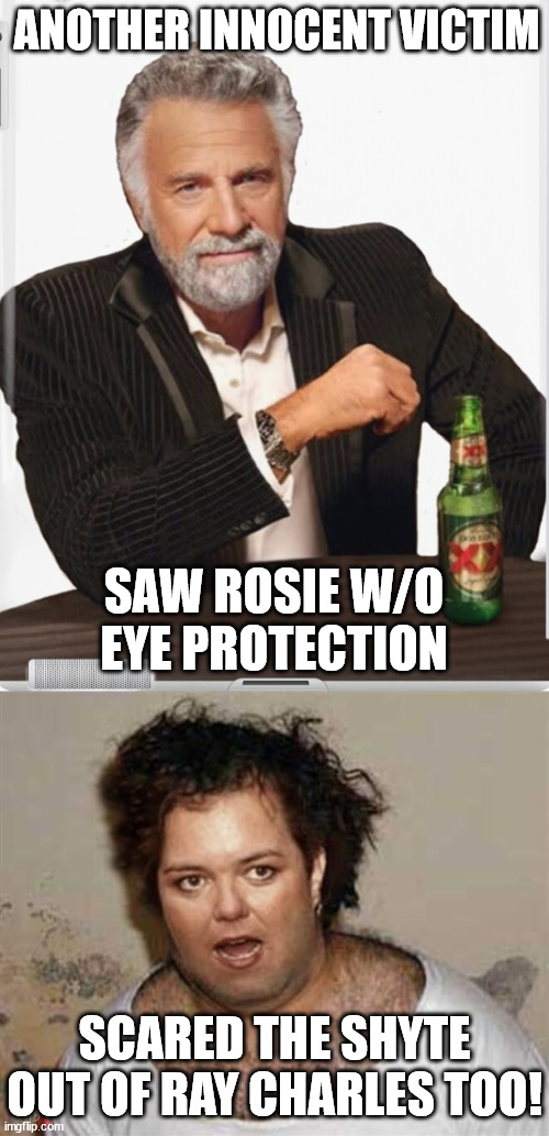 ANOTHER INNOCENT VICTIM SAW ROSIE W/O EYE PROTECTION SCARED THE SHYTE OUT OF RAY CHARLES TOO! | made w/ Imgflip meme maker