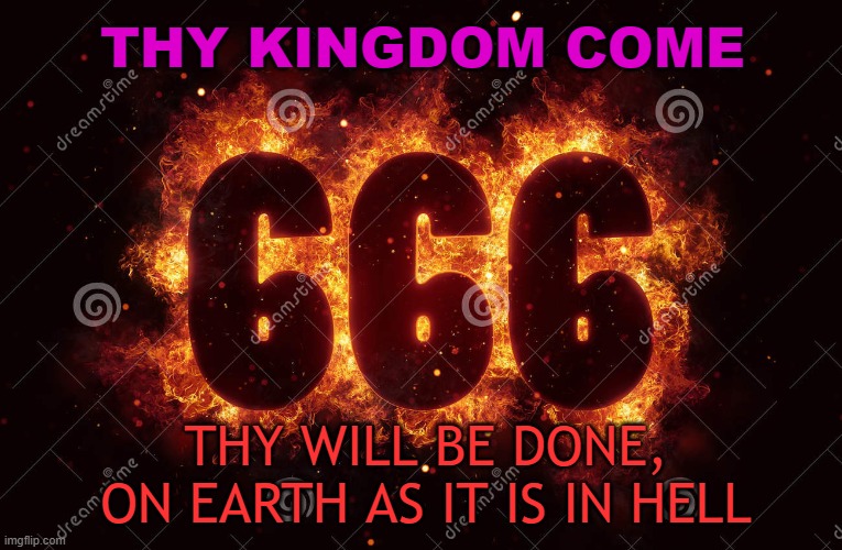 Thy Will Be Done, On Earth As It Is In Hell | THY KINGDOM COME; THY WILL BE DONE, ON EARTH AS IT IS IN HELL | image tagged in 666 fire satanic sign | made w/ Imgflip meme maker