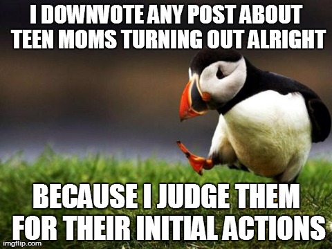 Unpopular Opinion Puffin | I DOWNVOTE ANY POST ABOUT TEEN MOMS TURNING OUT ALRIGHT BECAUSE I JUDGE THEM FOR THEIR INITIAL ACTIONS | image tagged in memes,unpopular opinion puffin,AdviceAnimals | made w/ Imgflip meme maker