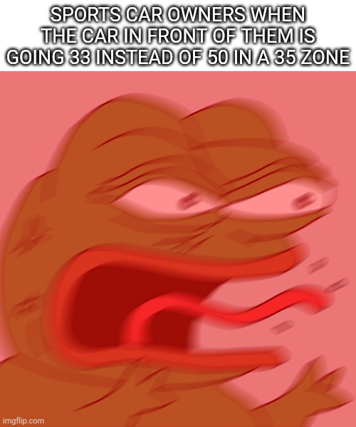 Everyone has encountered at least one of them -_- | SPORTS CAR OWNERS WHEN THE CAR IN FRONT OF THEM IS GOING 33 INSTEAD OF 50 IN A 35 ZONE | image tagged in rage pepe | made w/ Imgflip meme maker
